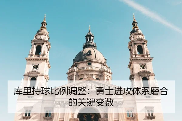 库里持球比例调整：勇士进攻体系磨合的关键变数