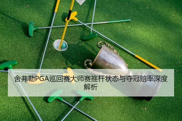 舍弗勒PGA巡回赛大师赛推杆状态与夺冠赔率深度解析