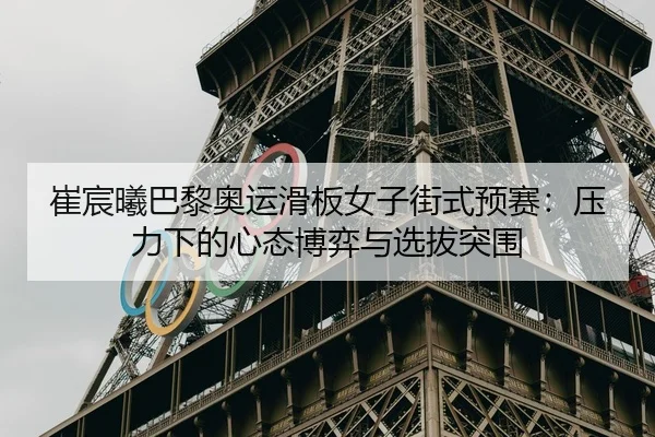 崔宸曦巴黎奥运滑板女子街式预赛：压力下的心态博弈与选拔突围