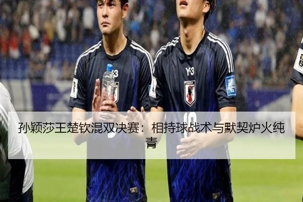 孙颖莎王楚钦混双决赛：相持球战术与默契炉火纯青