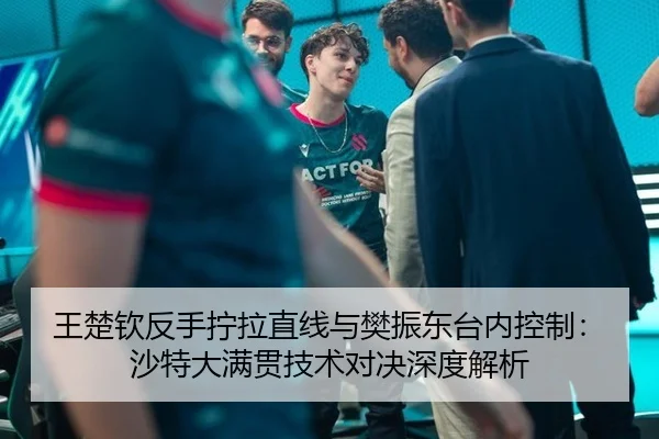 王楚钦反手拧拉直线与樊振东台内控制：沙特大满贯技术对决深度解析