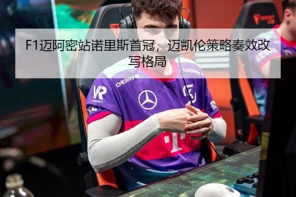 F1迈阿密站诺里斯首冠，迈凯伦策略奏效改写格局