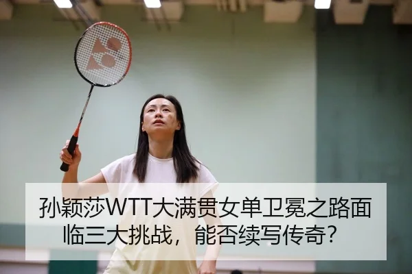 孙颖莎WTT大满贯女单卫冕之路面临三大挑战，能否续写传奇？