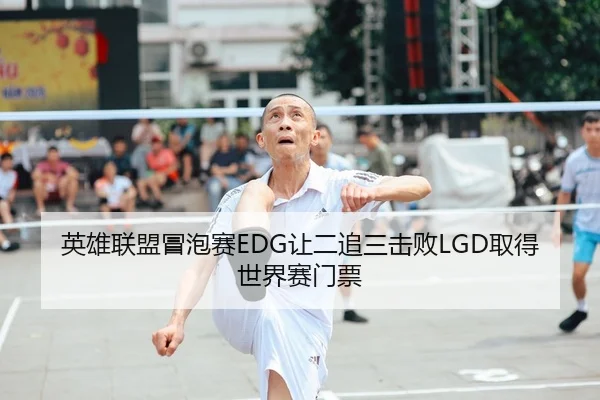 英雄联盟冒泡赛EDG让二追三击败LGD取得世界赛门票