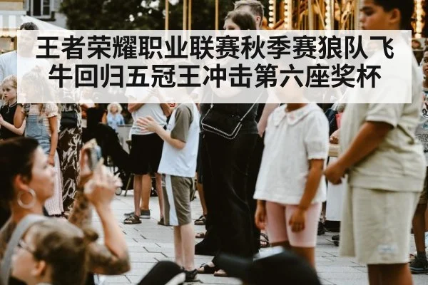 王者荣耀职业联赛秋季赛狼队飞牛回归五冠王冲击第六座奖杯