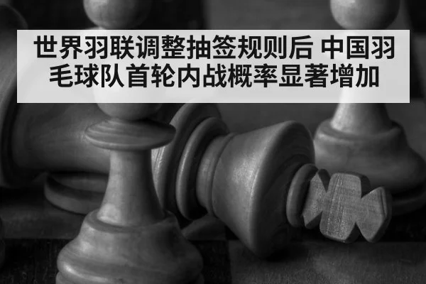 世界羽联调整抽签规则后 中国羽毛球队首轮内战概率显著增加
