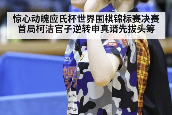 惊心动魄应氏杯世界围棋锦标赛决赛首局柯洁官子逆转申真谞先拔头筹