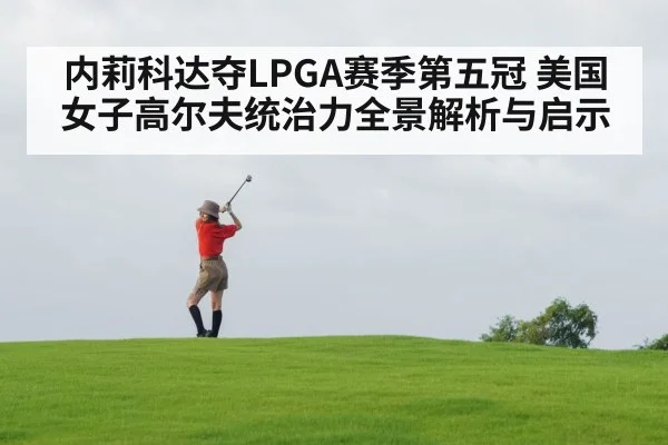 内莉科达夺LPGA赛季第五冠 美国女子高尔夫统治力全景解析与启示