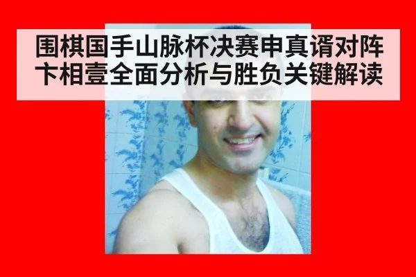 围棋国手山脉杯决赛申真谞对阵卞相壹全面分析与胜负关键解读