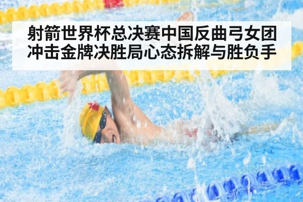 射箭世界杯总决赛中国反曲弓女团冲击金牌决胜局心态拆解与胜负手